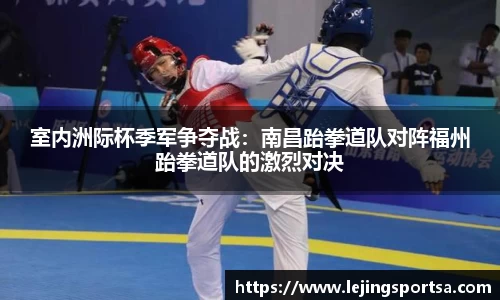 室内洲际杯季军争夺战:南昌跆拳道队对阵福州跆拳道队的激烈对决