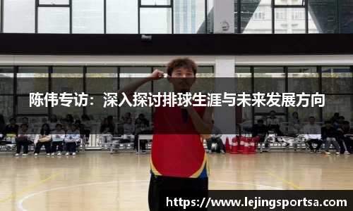 陈伟专访:深入探讨排球生涯与未来发展方向